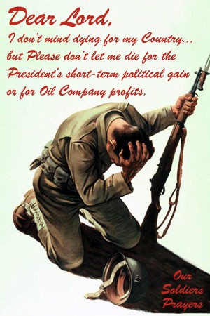 Soldier 1st World War, discouraged and prays: Dear Lord, I don't mind dying for my Country... but Please don't let me die for the President's short-term political gain and for oil company profits.